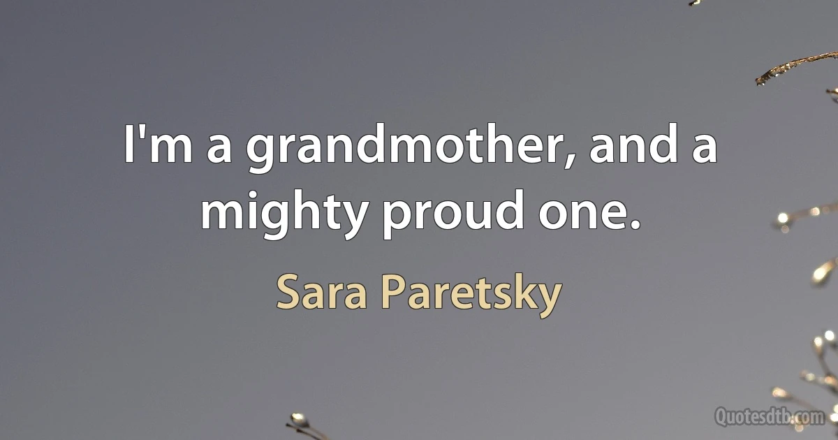 I'm a grandmother, and a mighty proud one. (Sara Paretsky)