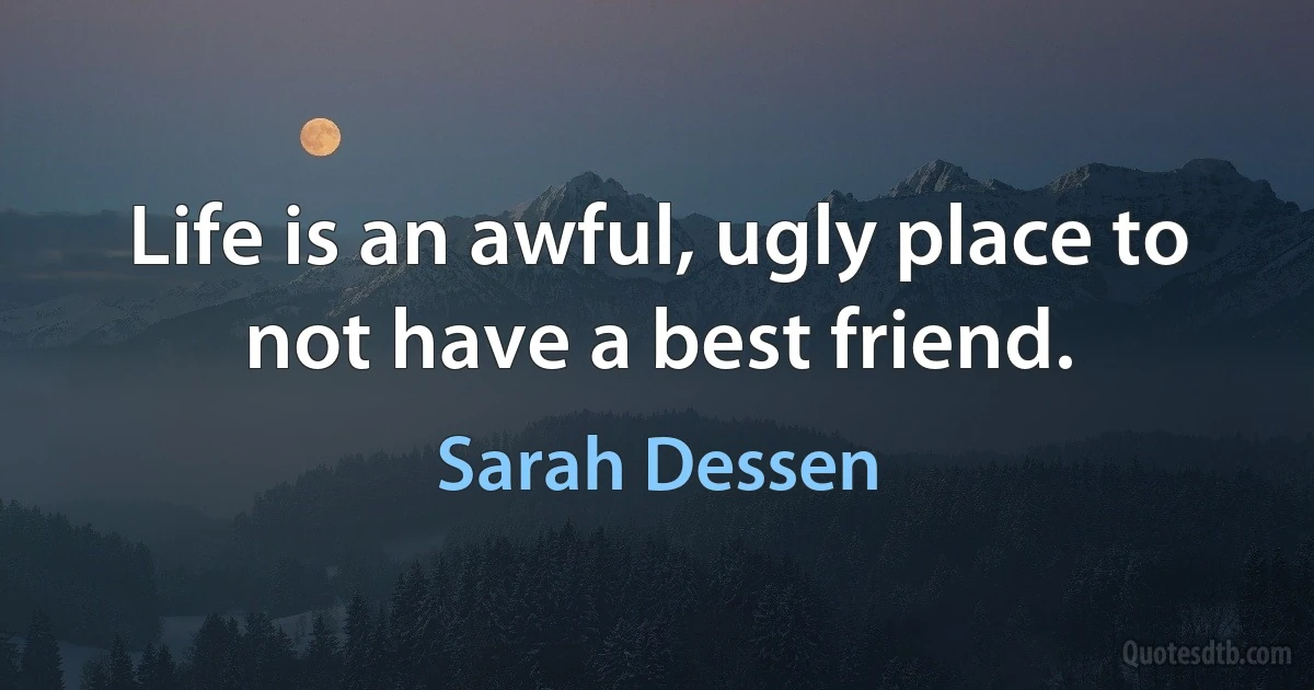 Life is an awful, ugly place to not have a best friend. (Sarah Dessen)