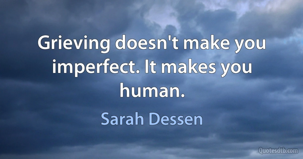 Grieving doesn't make you imperfect. It makes you human. (Sarah Dessen)