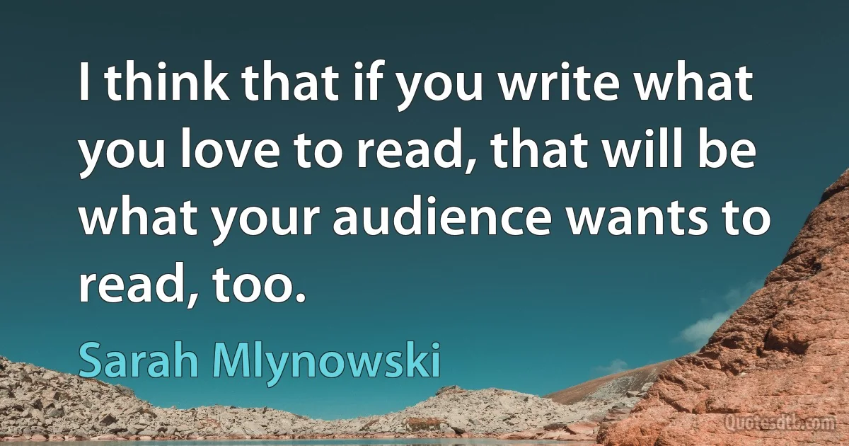 I think that if you write what you love to read, that will be what your audience wants to read, too. (Sarah Mlynowski)