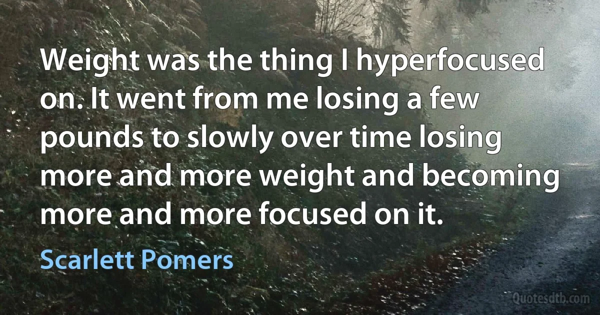 Weight was the thing I hyperfocused on. It went from me losing a few pounds to slowly over time losing more and more weight and becoming more and more focused on it. (Scarlett Pomers)