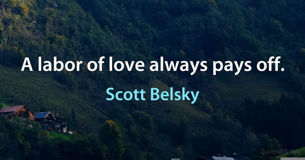 A labor of love always pays off. (Scott Belsky)