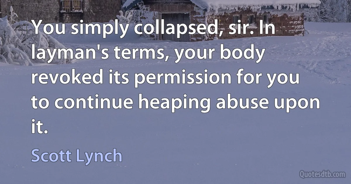 You simply collapsed, sir. In layman's terms, your body revoked its permission for you to continue heaping abuse upon it. (Scott Lynch)