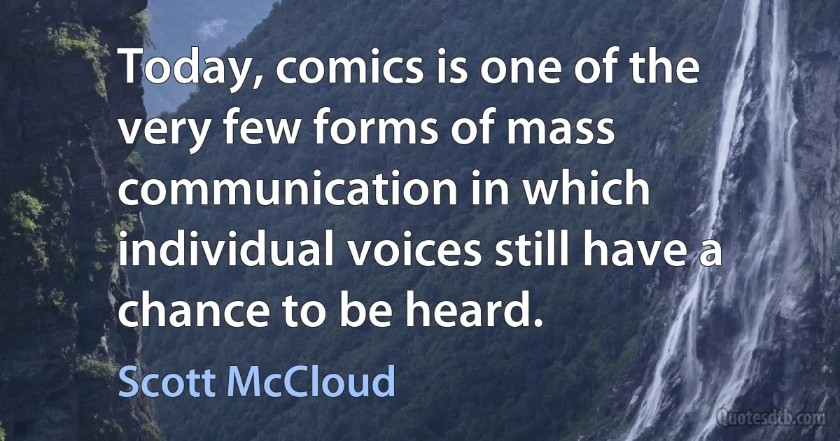 Today, comics is one of the very few forms of mass communication in which individual voices still have a chance to be heard. (Scott McCloud)