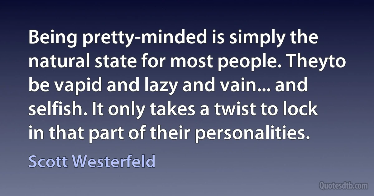 Being pretty-minded is simply the natural state for most people. Theyto be vapid and lazy and vain... and selfish. It only takes a twist to lock in that part of their personalities. (Scott Westerfeld)