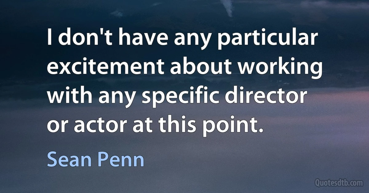 I don't have any particular excitement about working with any specific director or actor at this point. (Sean Penn)