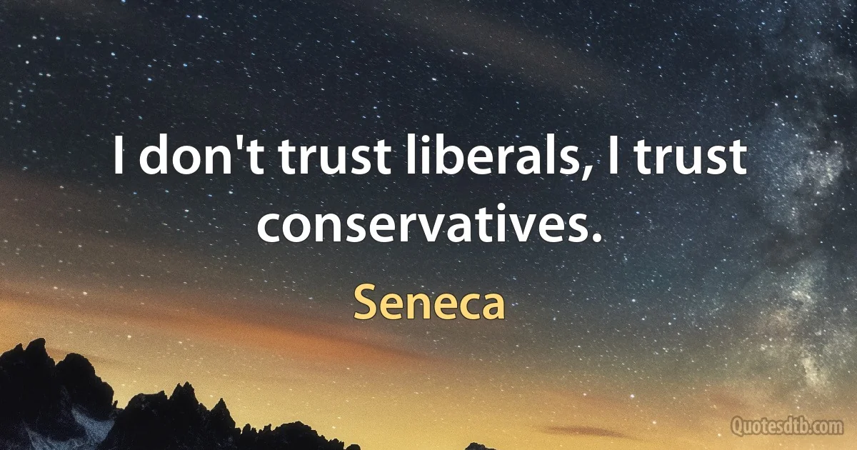 I don't trust liberals, I trust conservatives. (Seneca)