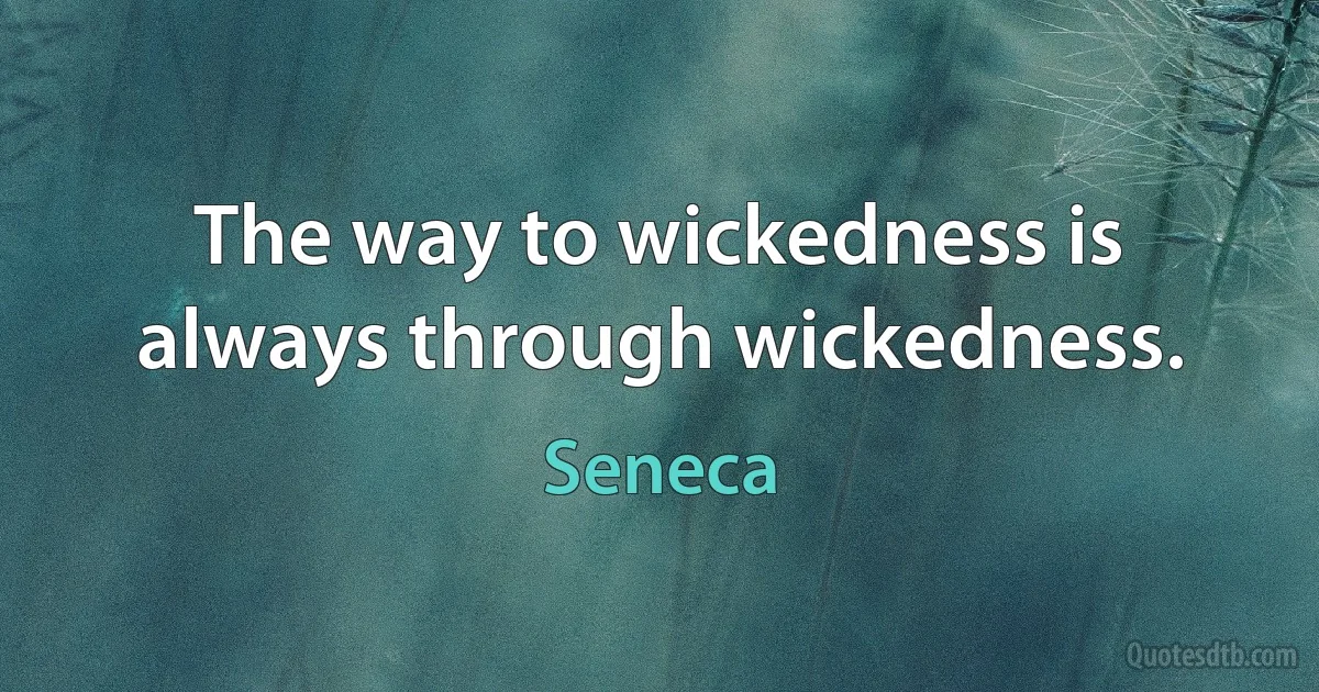 The way to wickedness is always through wickedness. (Seneca)