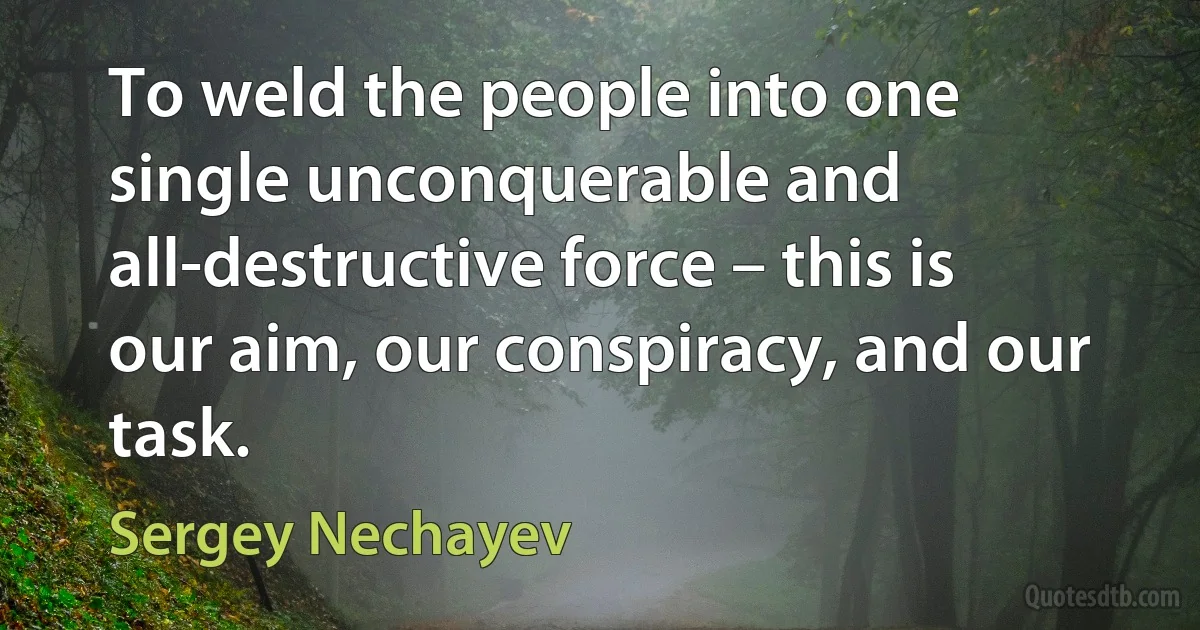 To weld the people into one single unconquerable and all-destructive force – this is our aim, our conspiracy, and our task. (Sergey Nechayev)