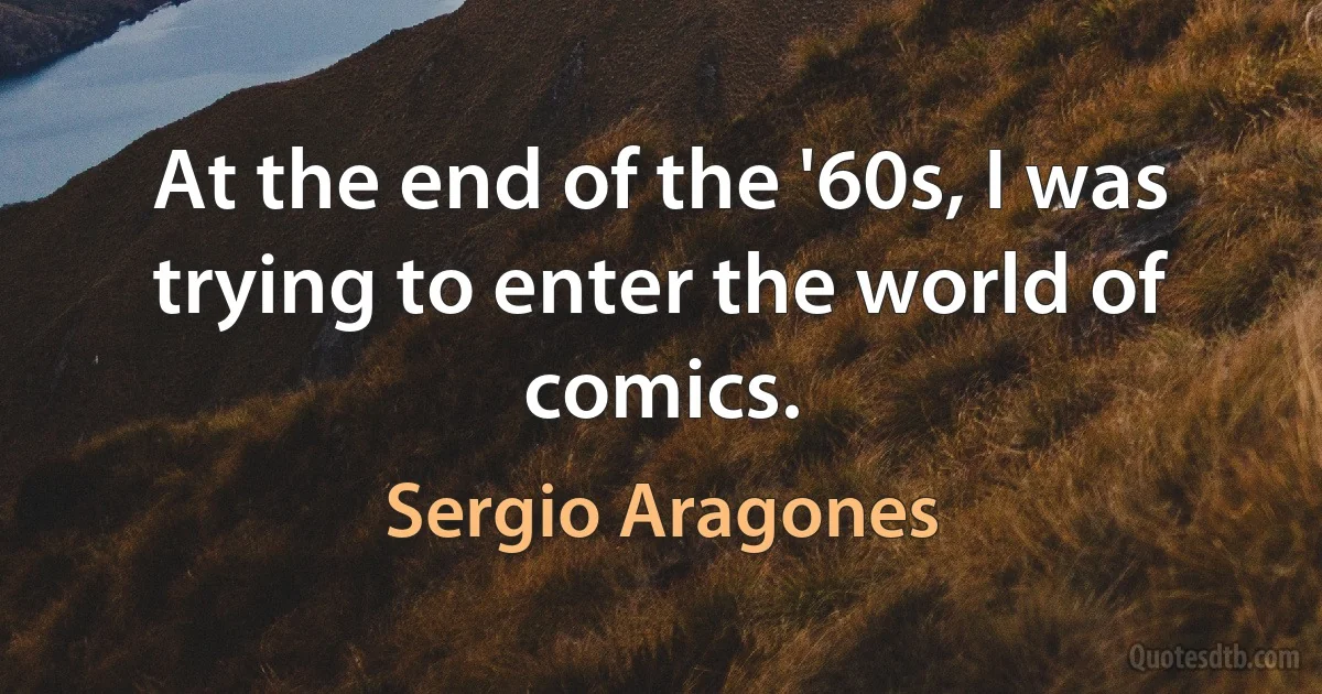 At the end of the '60s, I was trying to enter the world of comics. (Sergio Aragones)