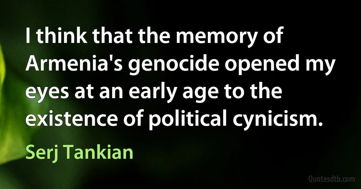 I think that the memory of Armenia's genocide opened my eyes at an early age to the existence of political cynicism. (Serj Tankian)