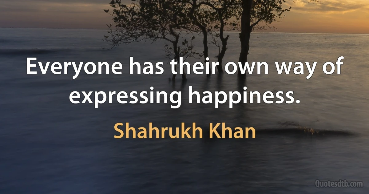 Everyone has their own way of expressing happiness. (Shahrukh Khan)