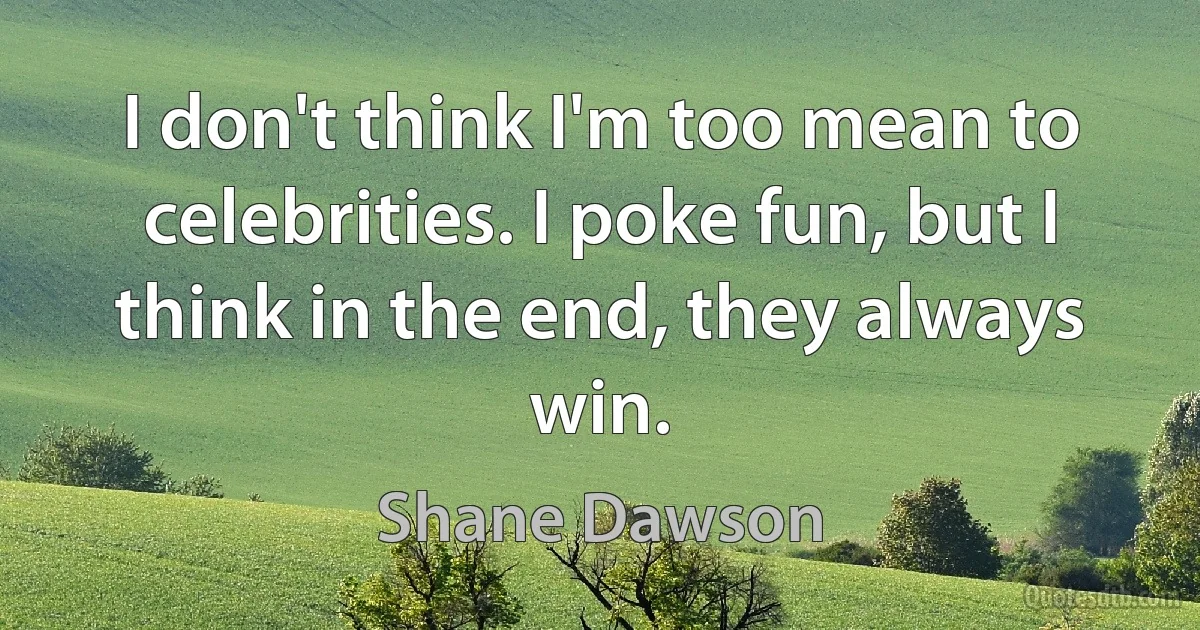 I don't think I'm too mean to celebrities. I poke fun, but I think in the end, they always win. (Shane Dawson)