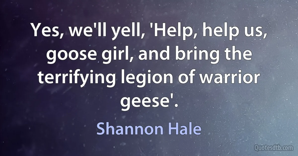 Yes, we'll yell, 'Help, help us, goose girl, and bring the terrifying legion of warrior geese'. (Shannon Hale)