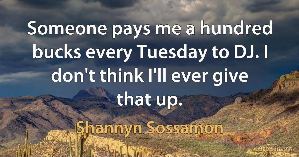 Someone pays me a hundred bucks every Tuesday to DJ. I don't think I'll ever give that up. (Shannyn Sossamon)