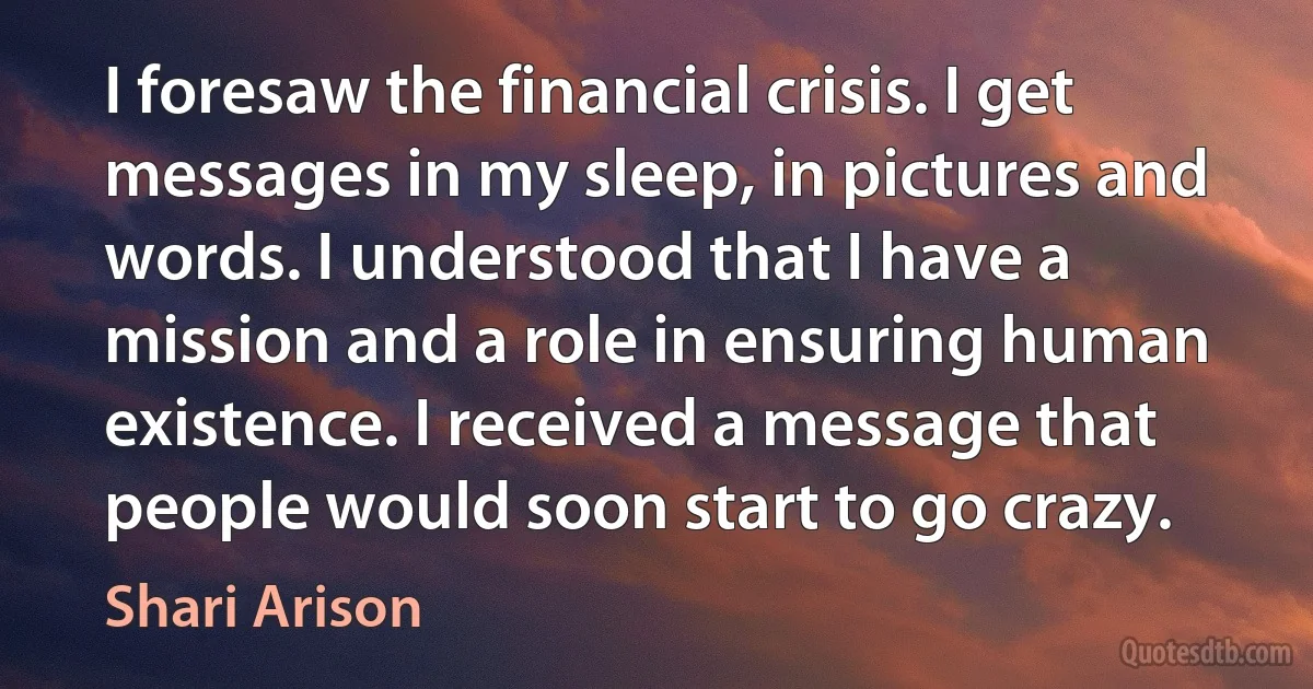 I foresaw the financial crisis. I get messages in my sleep, in pictures and words. I understood that I have a mission and a role in ensuring human existence. I received a message that people would soon start to go crazy. (Shari Arison)