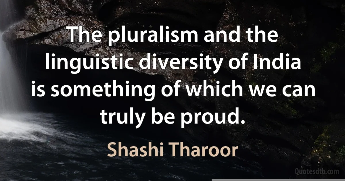 The pluralism and the linguistic diversity of India is something of which we can truly be proud. (Shashi Tharoor)