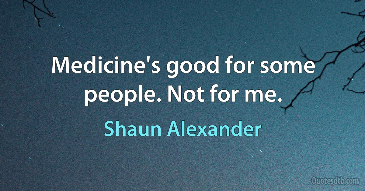 Medicine's good for some people. Not for me. (Shaun Alexander)