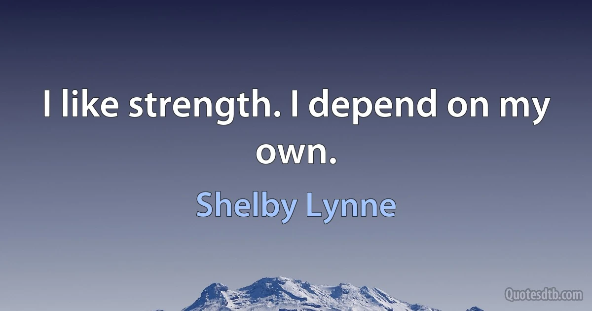 I like strength. I depend on my own. (Shelby Lynne)