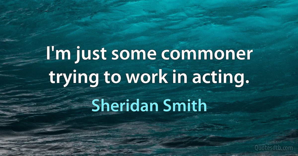 I'm just some commoner trying to work in acting. (Sheridan Smith)