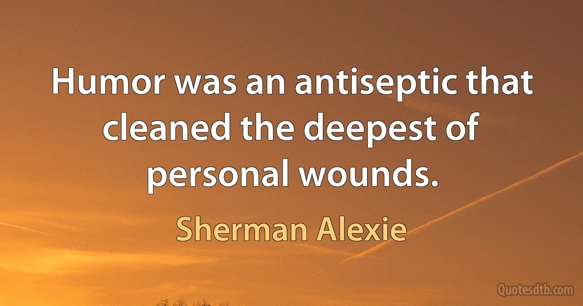 Humor was an antiseptic that cleaned the deepest of personal wounds. (Sherman Alexie)