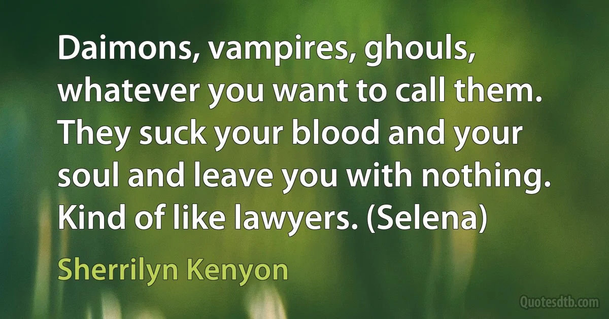 Daimons, vampires, ghouls, whatever you want to call them. They suck your blood and your soul and leave you with nothing. Kind of like lawyers. (Selena) (Sherrilyn Kenyon)