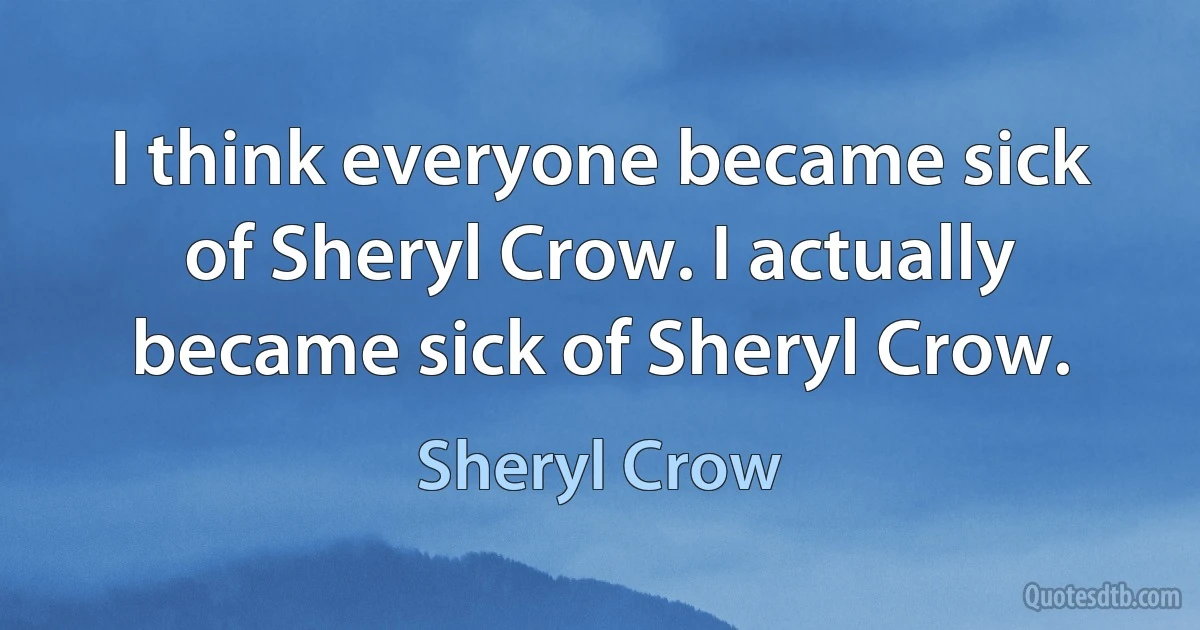 I think everyone became sick of Sheryl Crow. I actually became sick of Sheryl Crow. (Sheryl Crow)