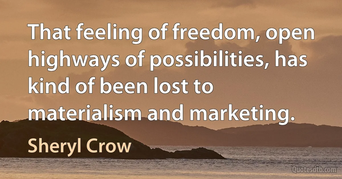 That feeling of freedom, open highways of possibilities, has kind of been lost to materialism and marketing. (Sheryl Crow)