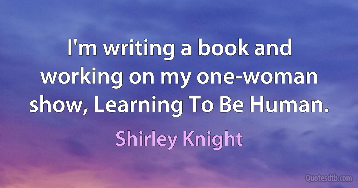 I'm writing a book and working on my one-woman show, Learning To Be Human. (Shirley Knight)