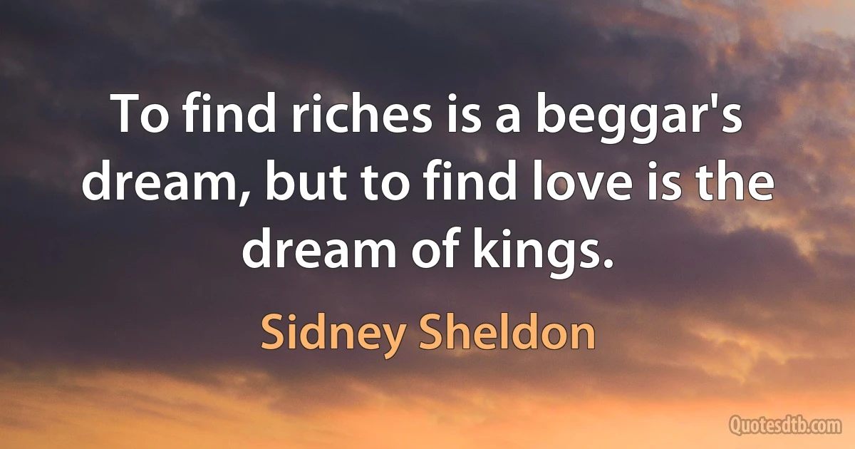 To find riches is a beggar's dream, but to find love is the dream of kings. (Sidney Sheldon)