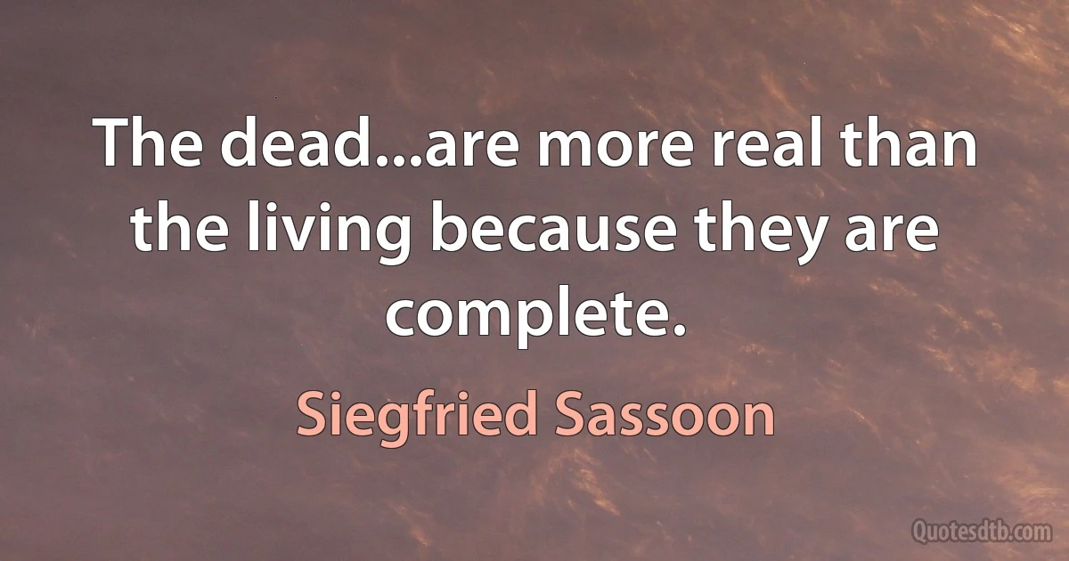 The dead...are more real than the living because they are complete. (Siegfried Sassoon)