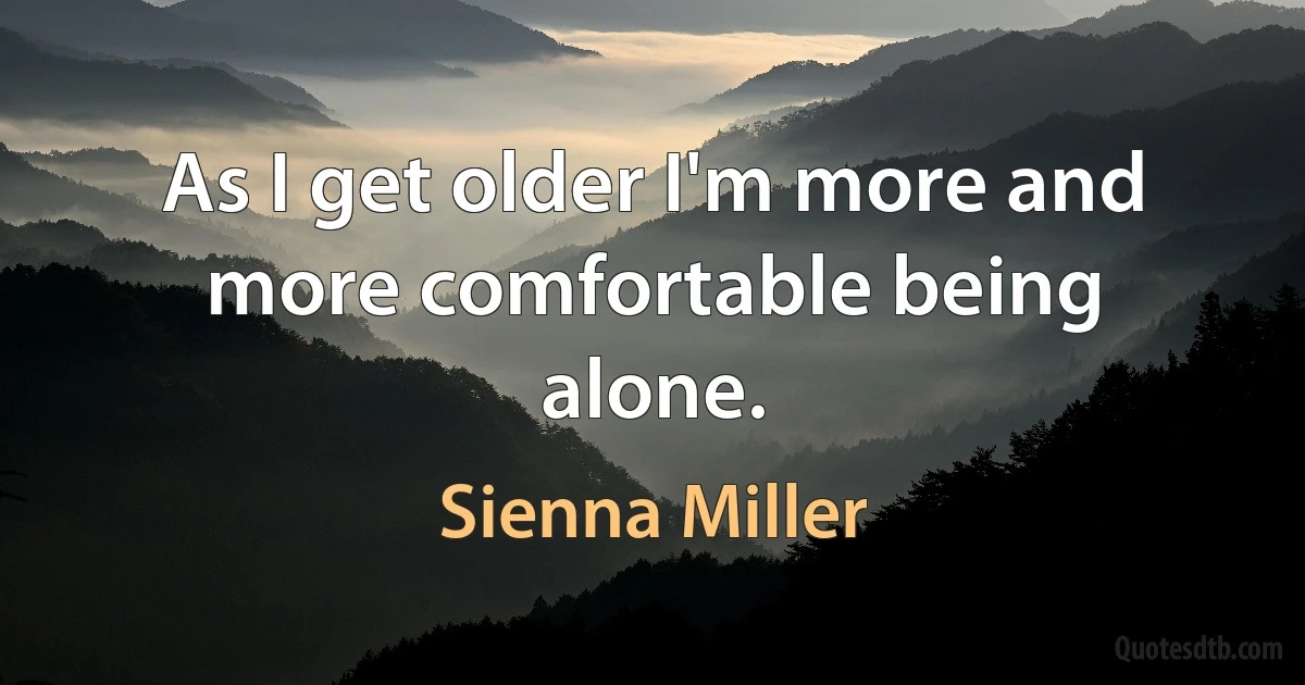 As I get older I'm more and more comfortable being alone. (Sienna Miller)