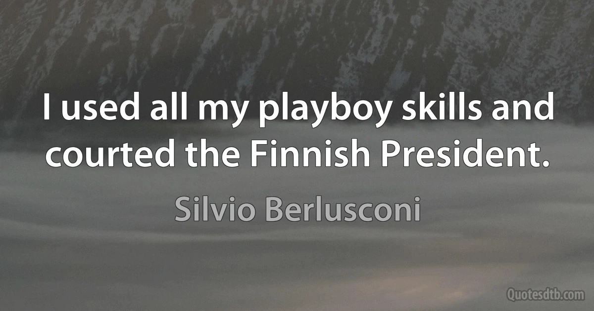 I used all my playboy skills and courted the Finnish President. (Silvio Berlusconi)