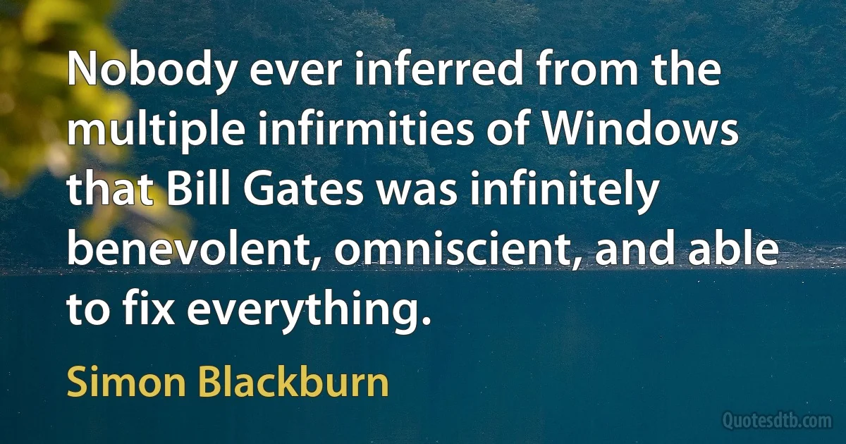 Nobody ever inferred from the multiple infirmities of Windows that Bill Gates was infinitely benevolent, omniscient, and able to fix everything. (Simon Blackburn)