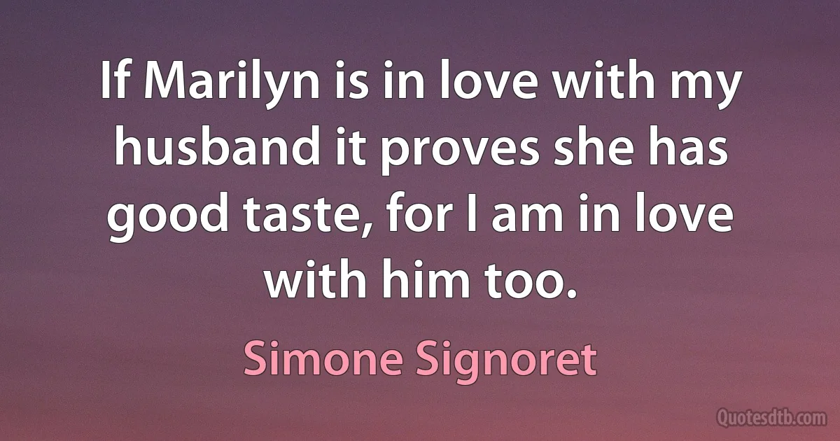 If Marilyn is in love with my husband it proves she has good taste, for I am in love with him too. (Simone Signoret)