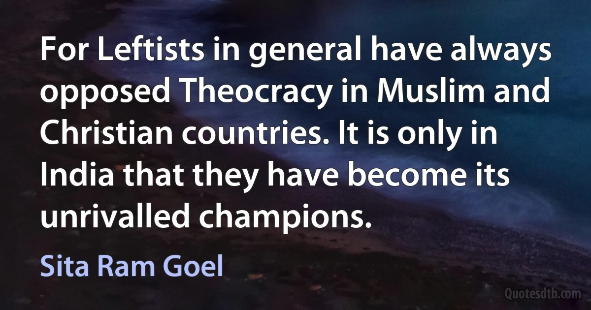 For Leftists in general have always opposed Theocracy in Muslim and Christian countries. It is only in India that they have become its unrivalled champions. (Sita Ram Goel)