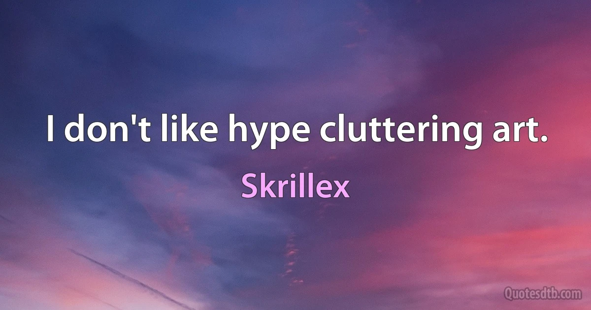 I don't like hype cluttering art. (Skrillex)