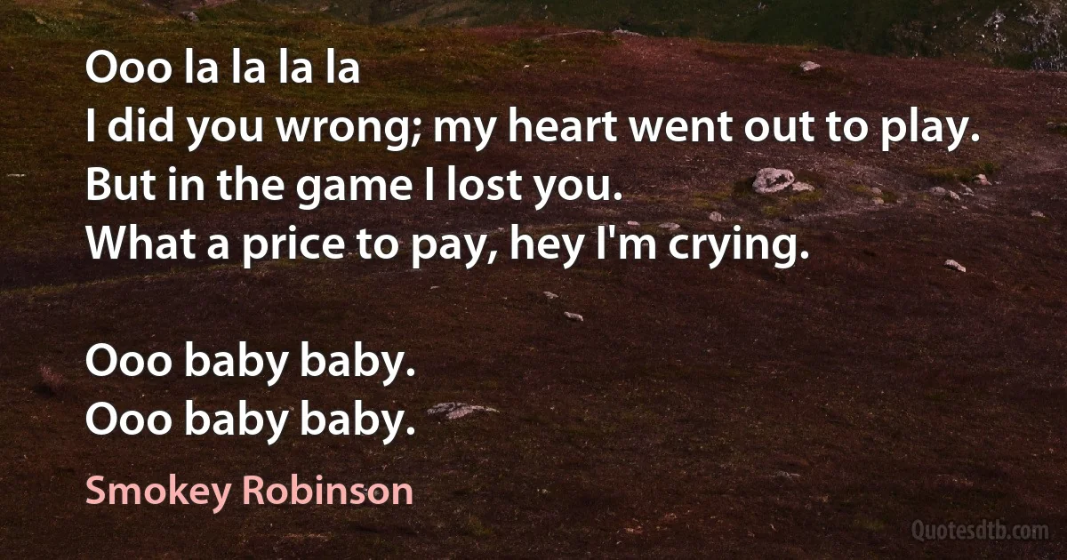 Ooo la la la la
I did you wrong; my heart went out to play.
But in the game I lost you.
What a price to pay, hey I'm crying.

Ooo baby baby.
Ooo baby baby. (Smokey Robinson)