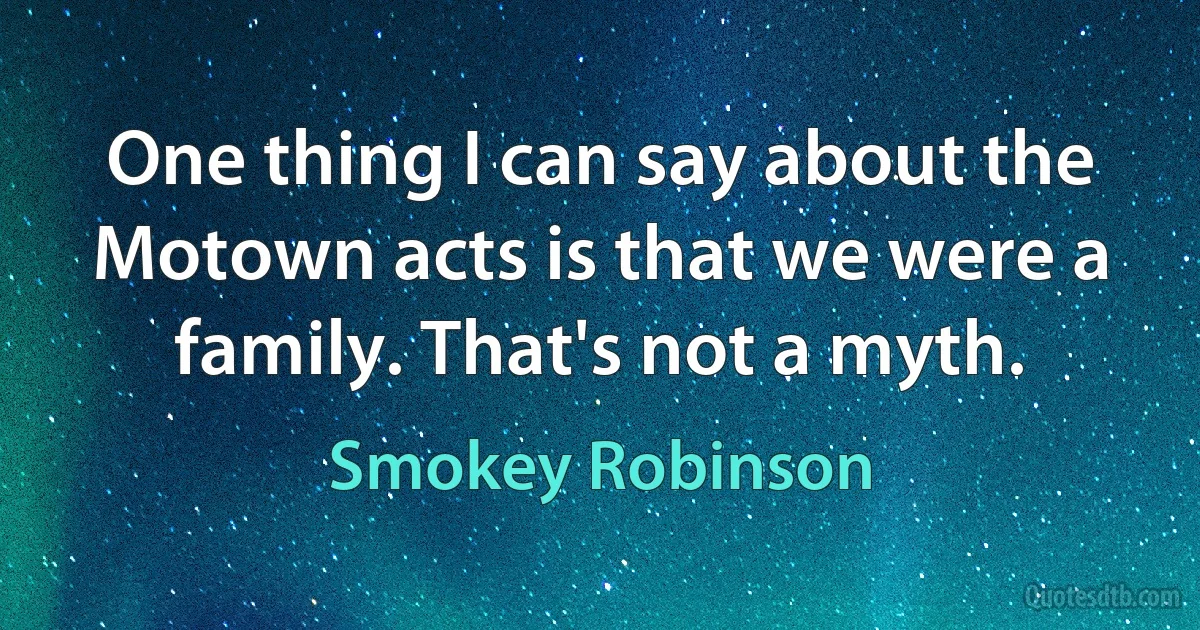 One thing I can say about the Motown acts is that we were a family. That's not a myth. (Smokey Robinson)