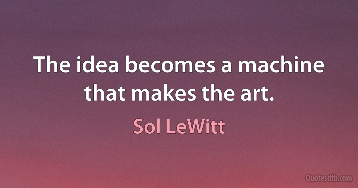 The idea becomes a machine that makes the art. (Sol LeWitt)