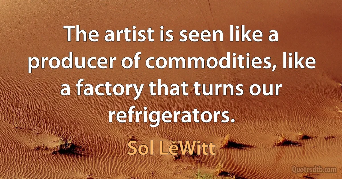 The artist is seen like a producer of commodities, like a factory that turns our refrigerators. (Sol LeWitt)