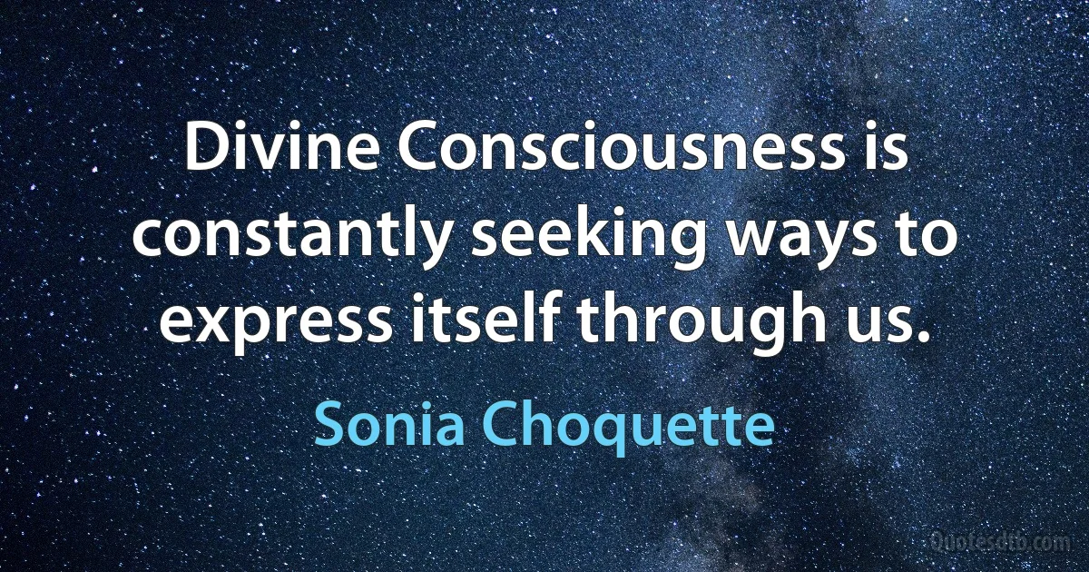 Divine Consciousness is constantly seeking ways to express itself through us. (Sonia Choquette)