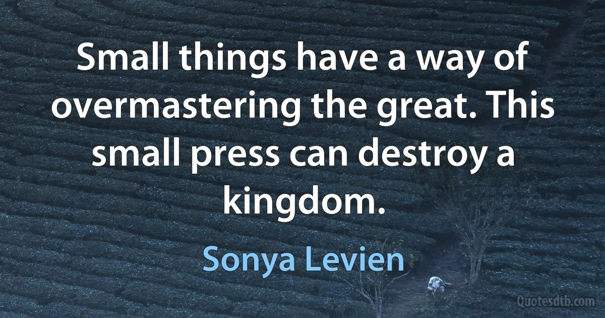 Small things have a way of overmastering the great. This small press can destroy a kingdom. (Sonya Levien)