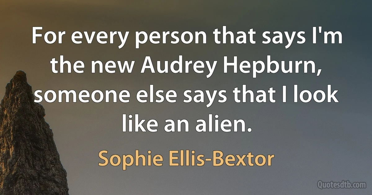 For every person that says I'm the new Audrey Hepburn, someone else says that I look like an alien. (Sophie Ellis-Bextor)