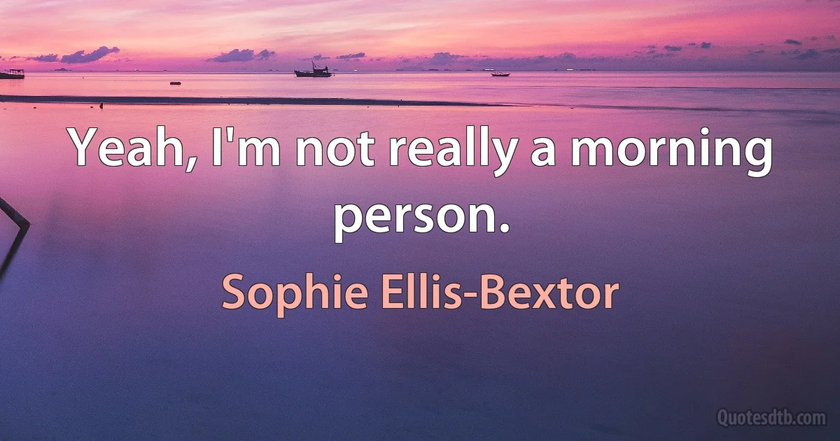 Yeah, I'm not really a morning person. (Sophie Ellis-Bextor)