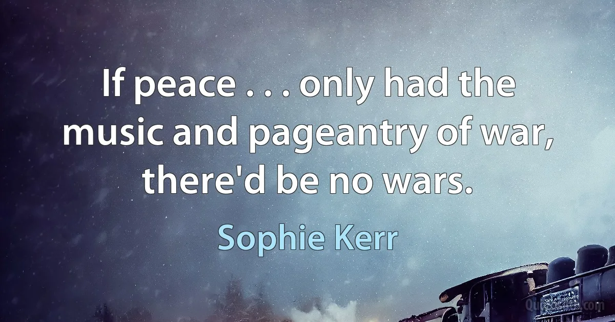 If peace . . . only had the music and pageantry of war, there'd be no wars. (Sophie Kerr)