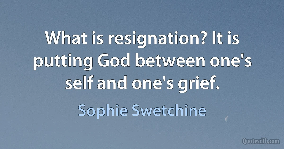 What is resignation? It is putting God between one's self and one's grief. (Sophie Swetchine)