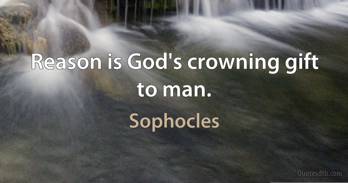 Reason is God's crowning gift to man. (Sophocles)