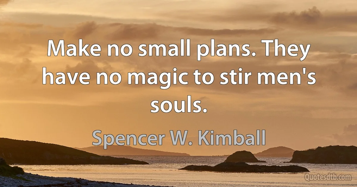 Make no small plans. They have no magic to stir men's souls. (Spencer W. Kimball)