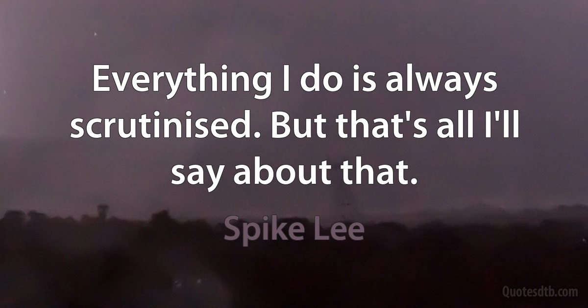 Everything I do is always scrutinised. But that's all I'll say about that. (Spike Lee)